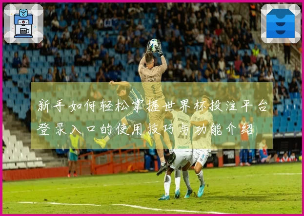 新手如何轻松掌握世界杯投注平台登录入口的使用技巧与功能介绍