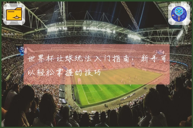 世界杯让球玩法入门指南，新手可以轻松掌握的技巧
