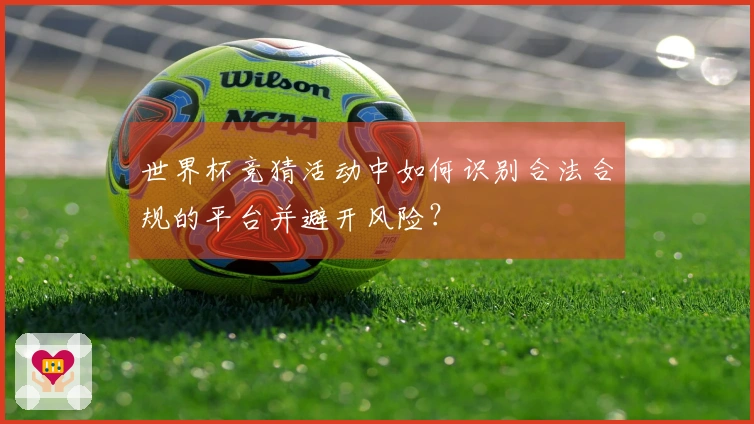 世界杯竞猜活动中如何识别合法合规的平台并避开风险？