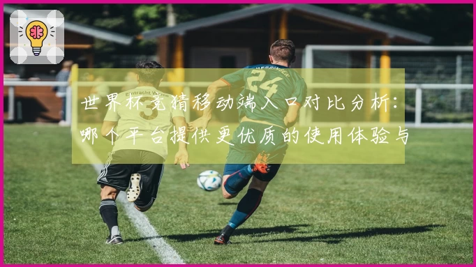 世界杯竞猜移动端入口对比分析：哪个平台提供更优质的使用体验与功能？