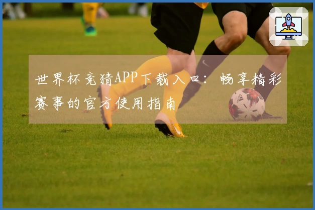 世界杯竞猜APP下载入口：畅享精彩赛事的官方使用指南