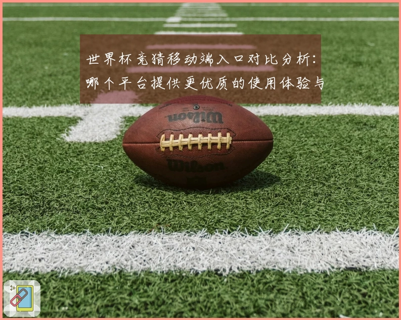 世界杯竞猜移动端入口对比分析：哪个平台提供更优质的使用体验与功能？