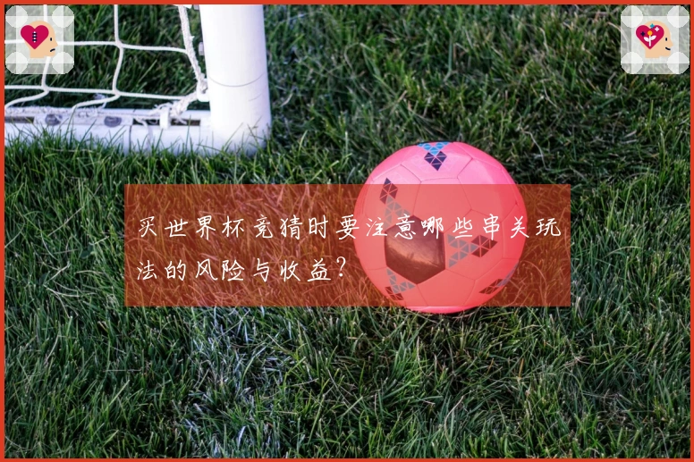 买世界杯竞猜时要注意哪些串关玩法的风险与收益？