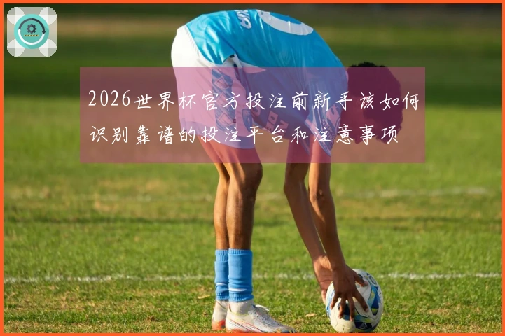 2026世界杯官方投注前新手该如何识别靠谱的投注平台和注意事项