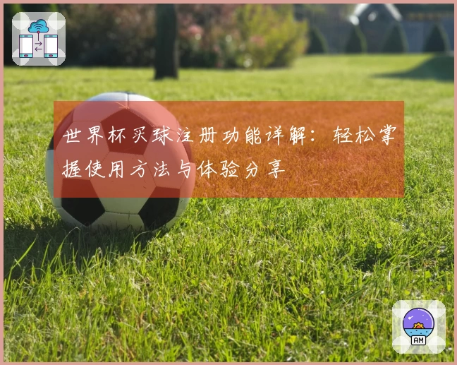 世界杯买球注册功能详解:轻松掌握使用方法与体验分享