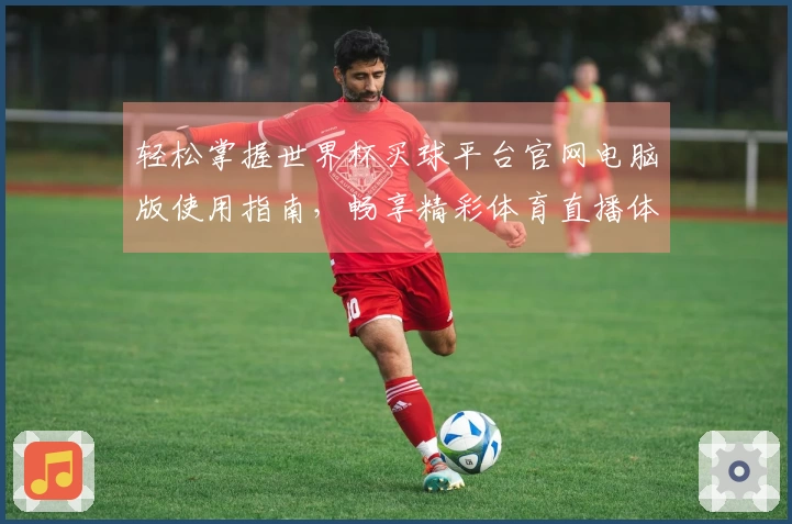 轻松掌握世界杯买球平台官网电脑版使用指南，畅享精彩体育直播体验