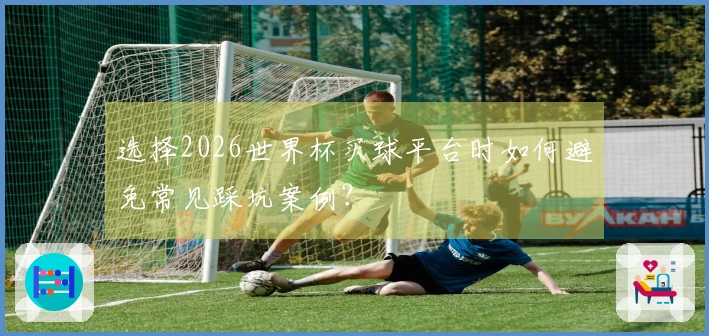 选择2026世界杯买球平台时如何避免常见踩坑案例？