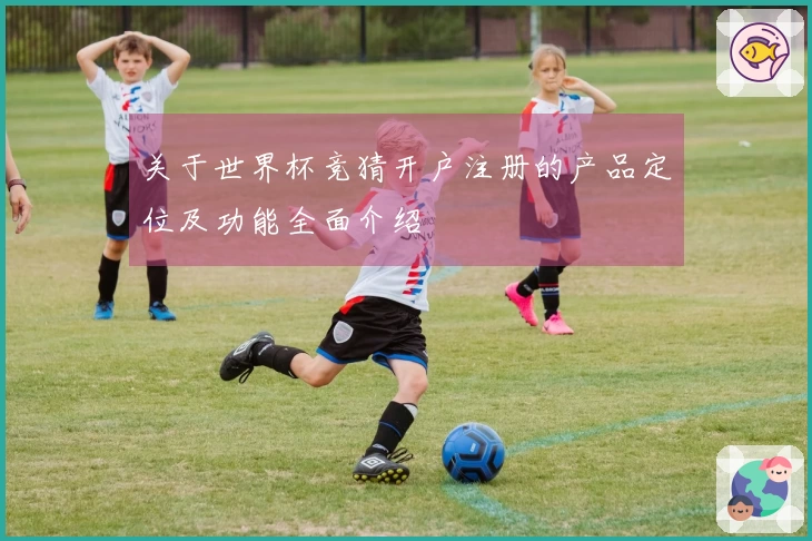 关于世界杯竞猜开户注册的产品定位及功能全面介绍