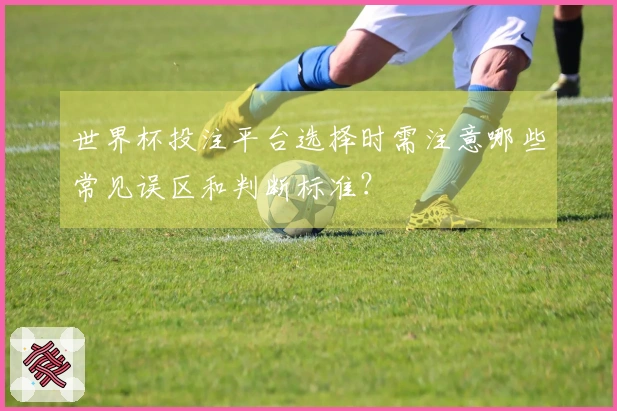 世界杯投注平台选择时需注意哪些常见误区和判断标准？