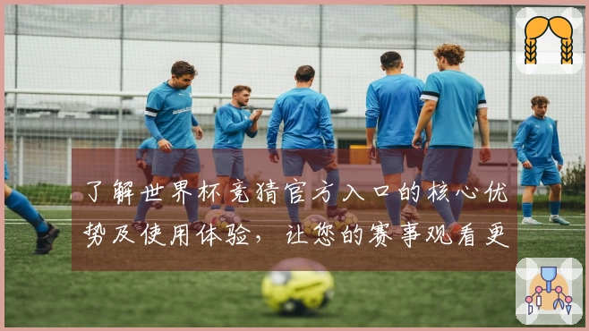 了解世界杯竞猜官方入口的核心优势及使用体验，让您的赛事观看更精彩