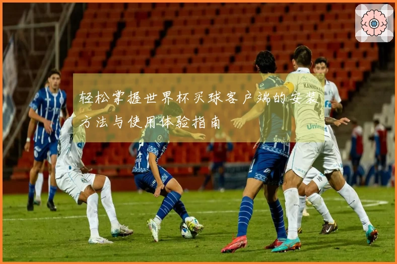 轻松掌握世界杯买球客户端的安装方法与使用体验指南