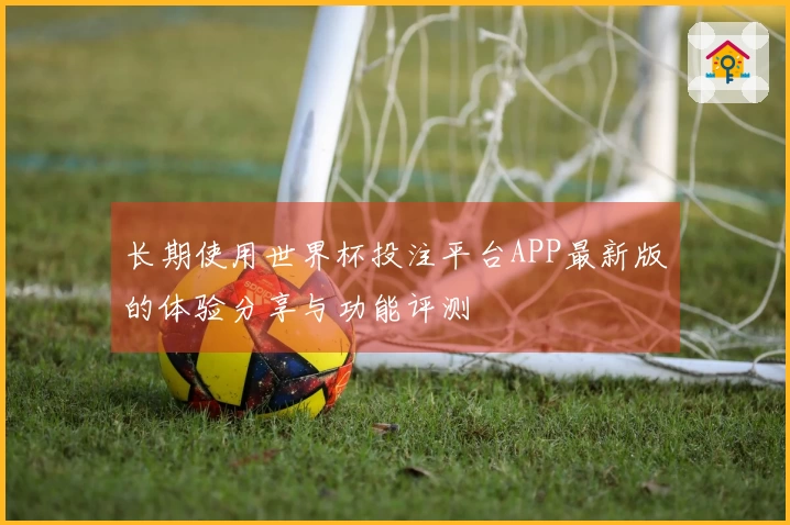 长期使用世界杯投注平台APP最新版的体验分享与功能评测