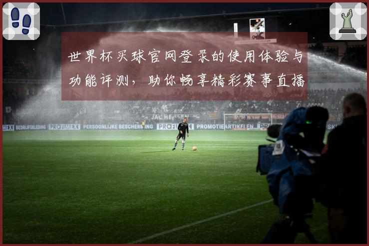 世界杯买球官网登录的使用体验与功能评测,助你畅享精彩赛事直播