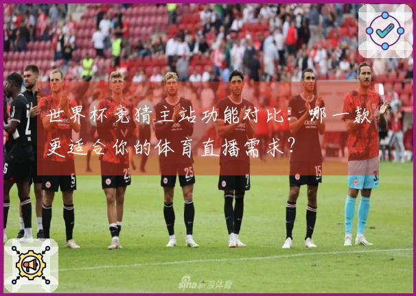 世界杯竞猜主站功能对比：哪一款更适合你的体育直播需求？