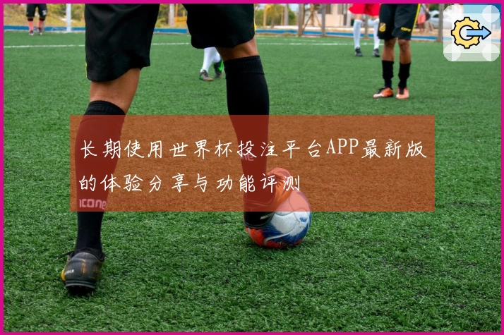长期使用世界杯投注平台APP最新版的体验分享与功能评测