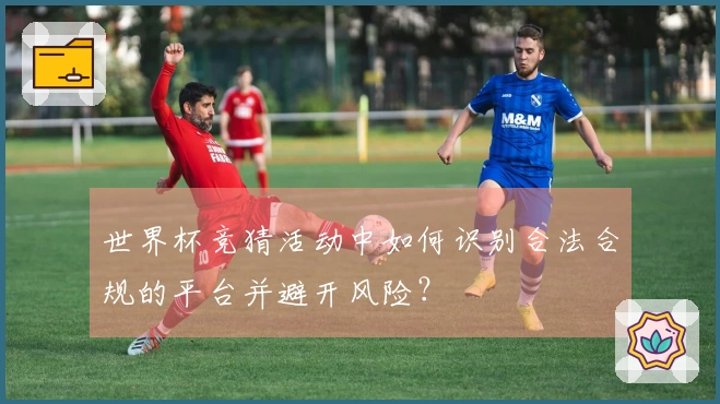 世界杯竞猜活动中如何识别合法合规的平台并避开风险？
