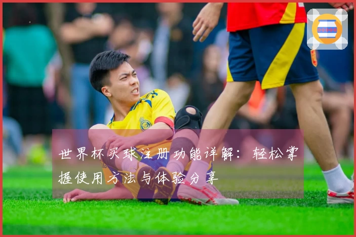 世界杯买球注册功能详解：轻松掌握使用方法与体验分享