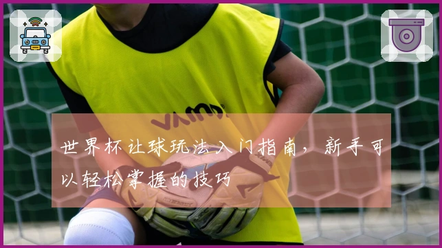 世界杯让球玩法入门指南，新手可以轻松掌握的技巧